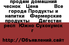 продам домашний чеснок › Цена ­ 100 - Все города Продукты и напитки » Фермерские продукты   . Дагестан респ.,Южно-Сухокумск г.